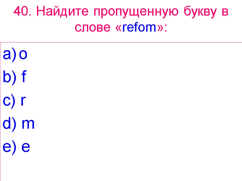 40. Найдите пропущенную букву в слове «refom»: o b) f c) r d) m